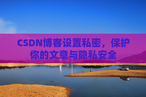 CSDN博客设置私密,保护你的文章与隐私安全 CSDN博客设置私密,保护你的文章与隐私安全