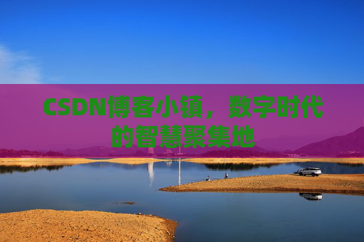 CSDN博客小镇，数字时代的智慧聚集地